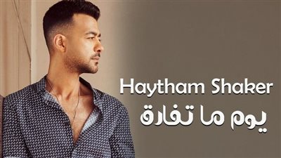 هيثم شاكر يعلن موعد طرح أغنيته الجديدة «يوم ما تفارق»