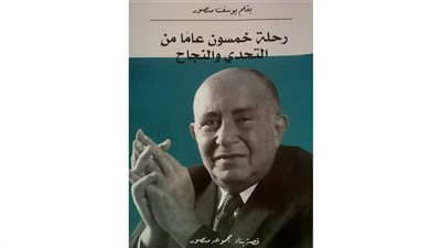 كتاب «رحلة خمسون عامًا من التحدي والنجاح».. وتفاصيل 12 محطة في بناء أمبراطورية مجموعة «منصور»